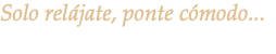 Solo relájate, ponte cómodo... 